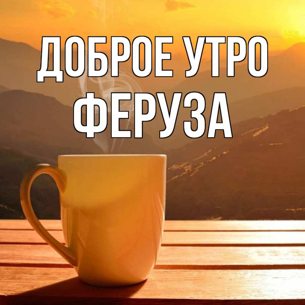 Открытка на каждый день с именем, Феруза Доброе утро кофе в горах Прикольная открытка с пожеланием онлайн скачать бесплатно 