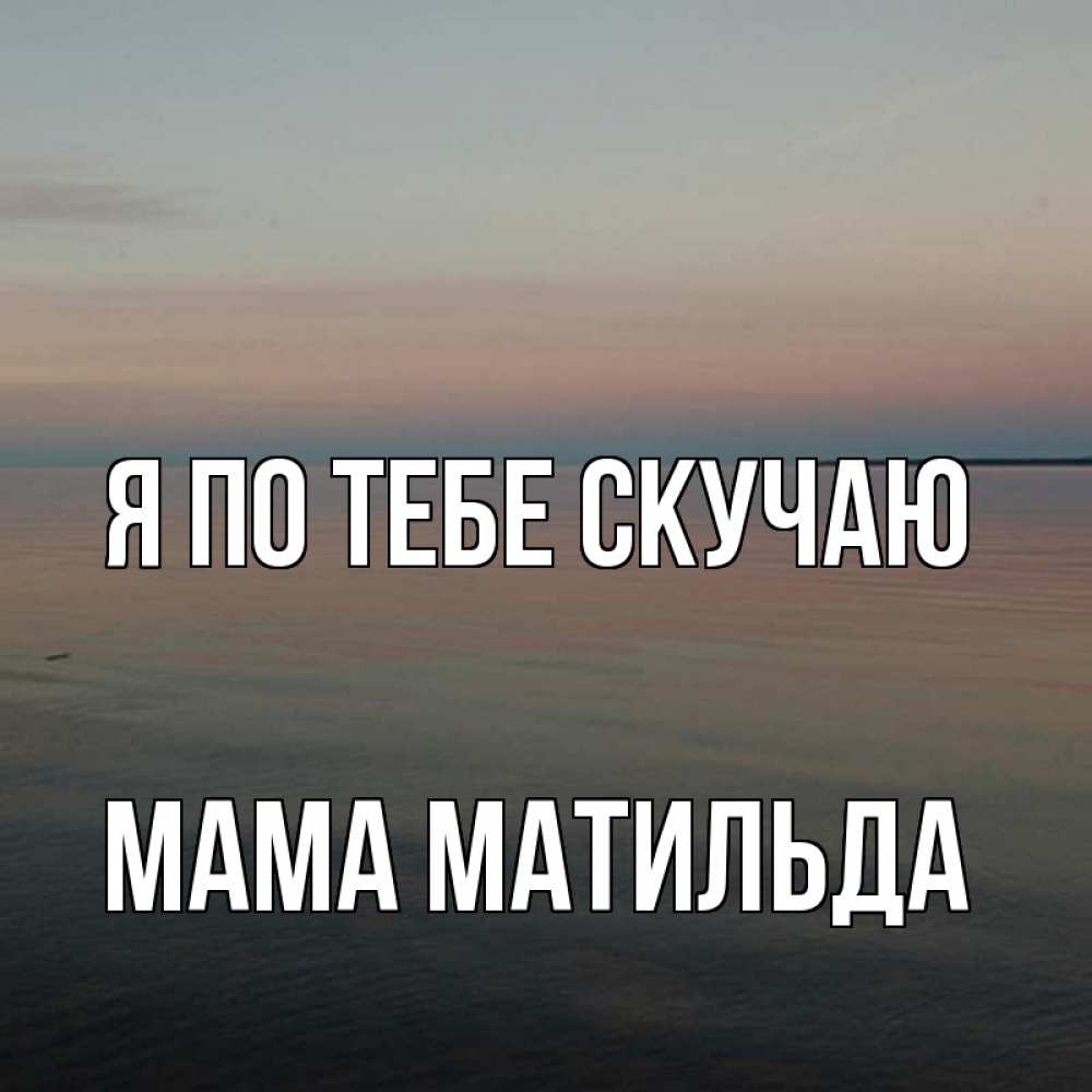 Открытка на каждый день с именем, Мама-Матильда Я по тебе скучаю пусто Прикольная открытка с пожеланием онлайн скачать бесплатно 