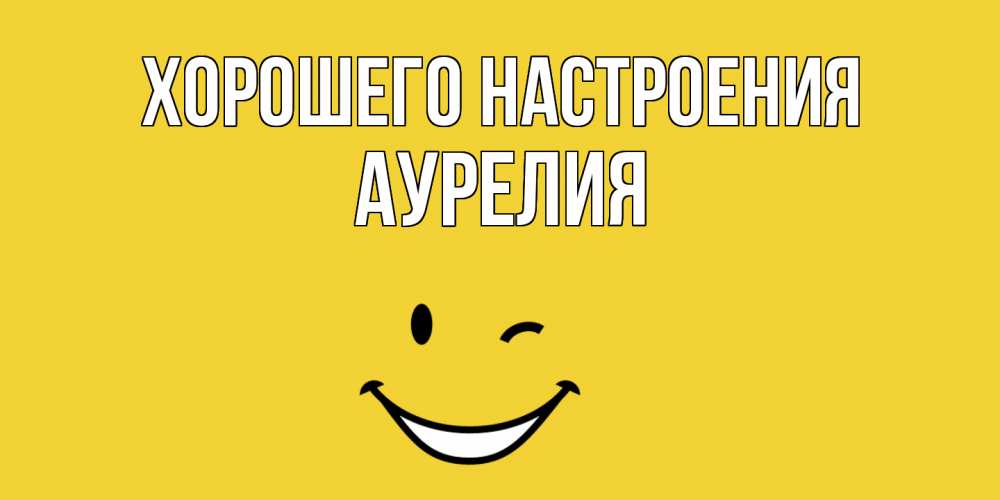 Открытка на каждый день с именем, Аурелия Хорошего настроения смайл Прикольная открытка с пожеланием онлайн скачать бесплатно 
