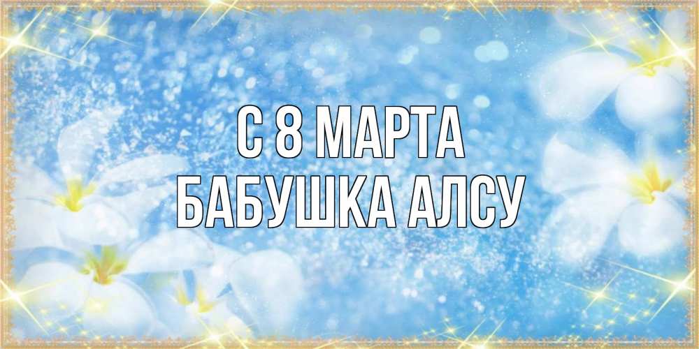 Открытка на каждый день с именем, Бабушка-Алсу С 8 МАРТА международный женский день Прикольная открытка с пожеланием онлайн скачать бесплатно 