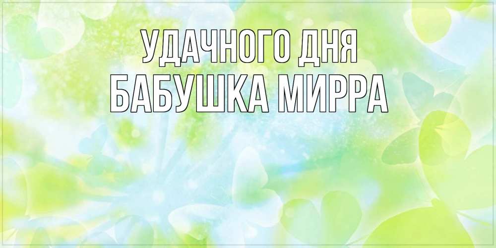 Открытка на каждый день с именем, Бабушка-Мирра Удачного дня абстрактная картинка с пожеланием прекрасного летнего дня Прикольная открытка с пожеланием онлайн скачать бесплатно 