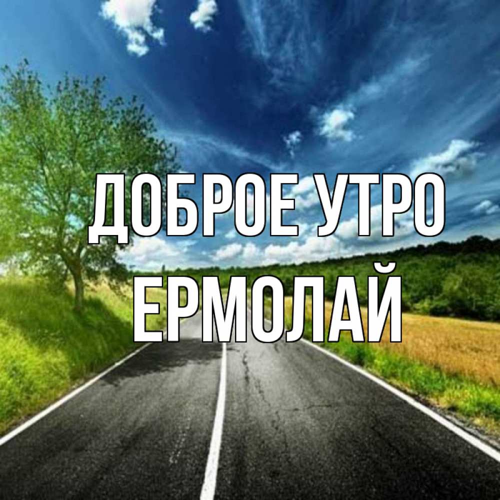 Открытка на каждый день с именем, Ермолай Доброе утро дорога и небо Прикольная открытка с пожеланием онлайн скачать бесплатно 