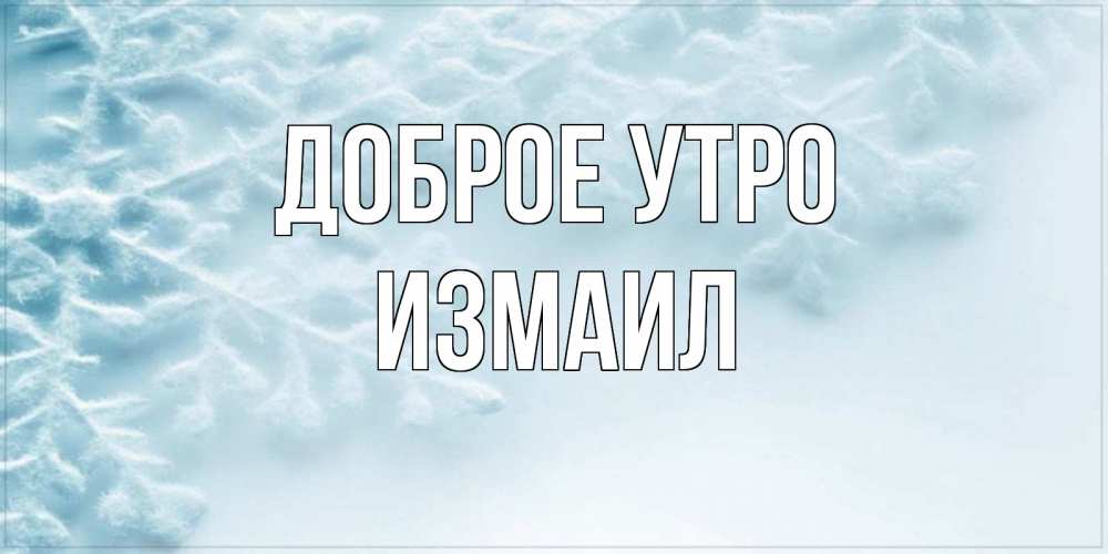 Открытка на каждый день с именем, Измаил Доброе утро классное зимнее утро Прикольная открытка с пожеланием онлайн скачать бесплатно 
