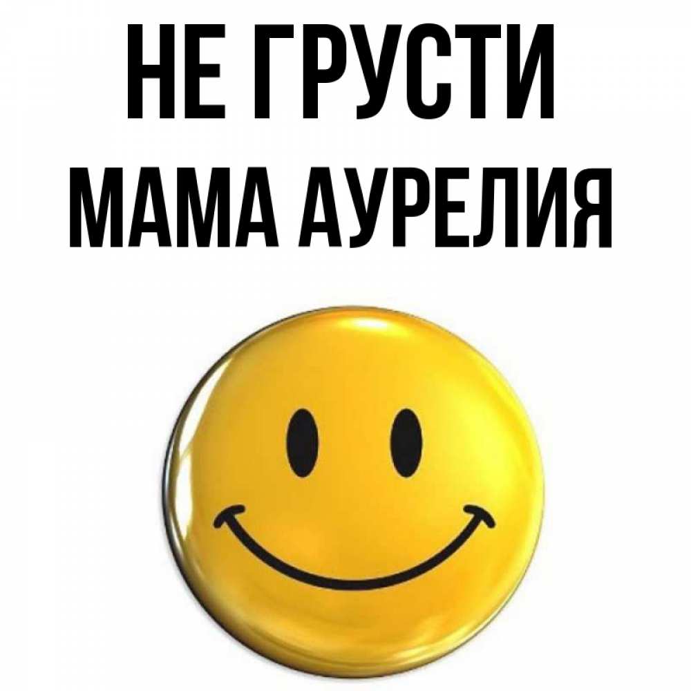 Открытка на каждый день с именем, Мама-Аурелия Не грусти триде смайл Прикольная открытка с пожеланием онлайн скачать бесплатно 