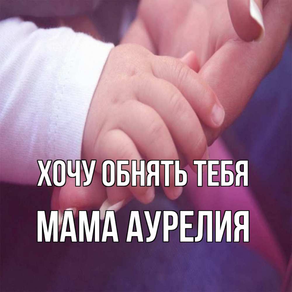Открытка на каждый день с именем, Мама-Аурелия Хочу обнять тебя мама с ребенком Прикольная открытка с пожеланием онлайн скачать бесплатно 