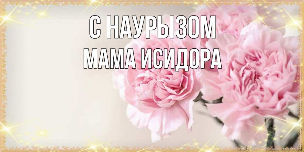Открытка на каждый день с именем, Мама-Исидора С наурызом открытка с розовыми цветами в рамочке с подписью праздник весны наурыз Прикольная открытка с пожеланием онлайн скачать бесплатно 