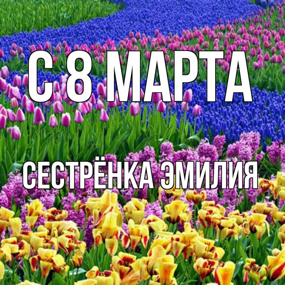 Открытка на каждый день с именем, Сестрёнка-Эмилия С 8 МАРТА цветы Прикольная открытка с пожеланием онлайн скачать бесплатно 