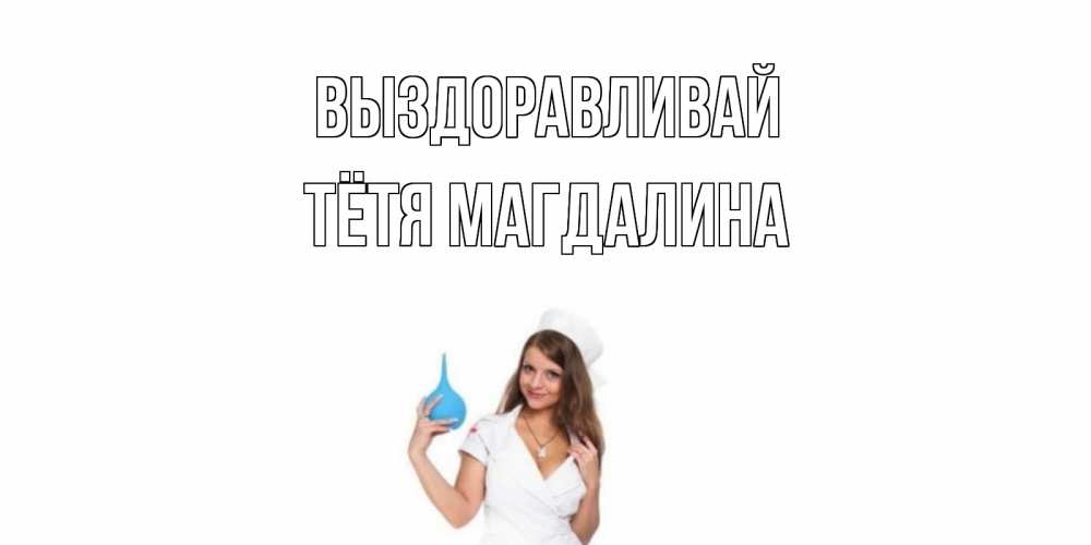 Открытка на каждый день с именем, Тётя-Магдалина Выздоравливай клизма Прикольная открытка с пожеланием онлайн скачать бесплатно 