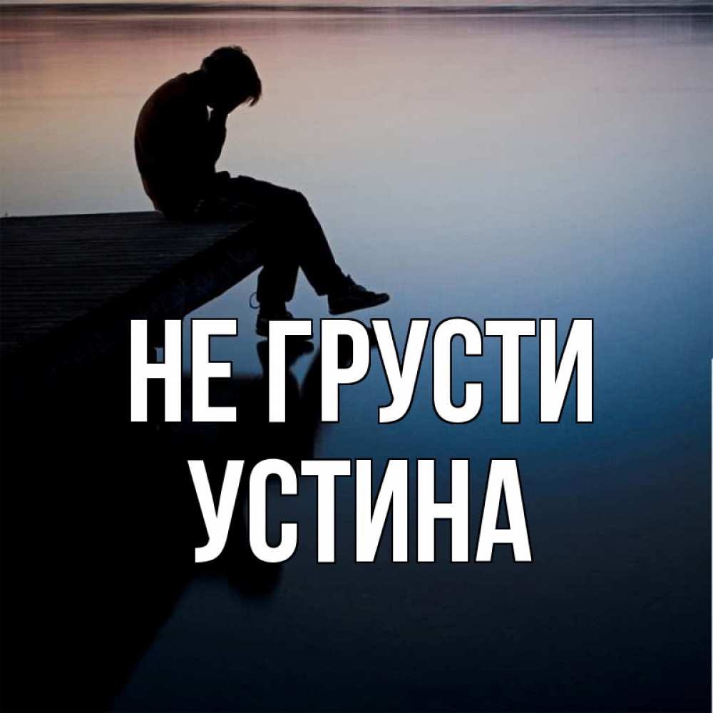 Открытка на каждый день с именем, Устина Не грусти печаль Прикольная открытка с пожеланием онлайн скачать бесплатно 