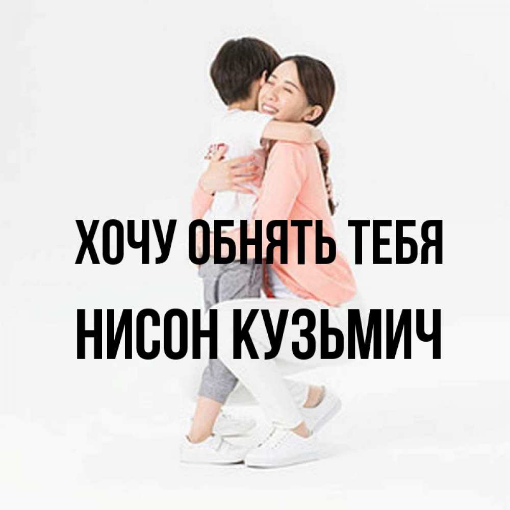Открытка с именем, Нисон Кузьмич, Хочу обнять тебя
