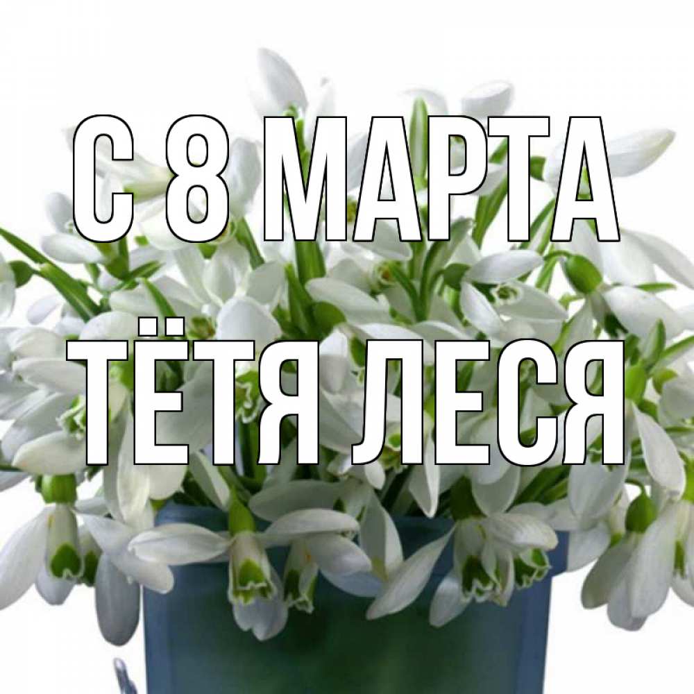 Открытка на каждый день с именем, Тётя-Леся С 8 марта цветы к международному женскому дню Прикольная открытка с пожеланием онлайн скачать бесплатно 