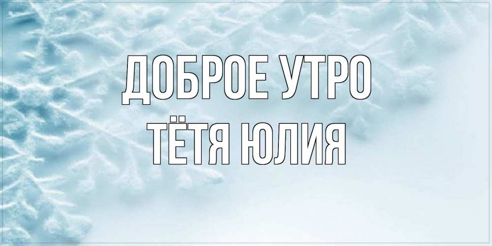 Открытка на каждый день с именем, Тётя-Юлия Доброе утро классное зимнее утро Прикольная открытка с пожеланием онлайн скачать бесплатно 