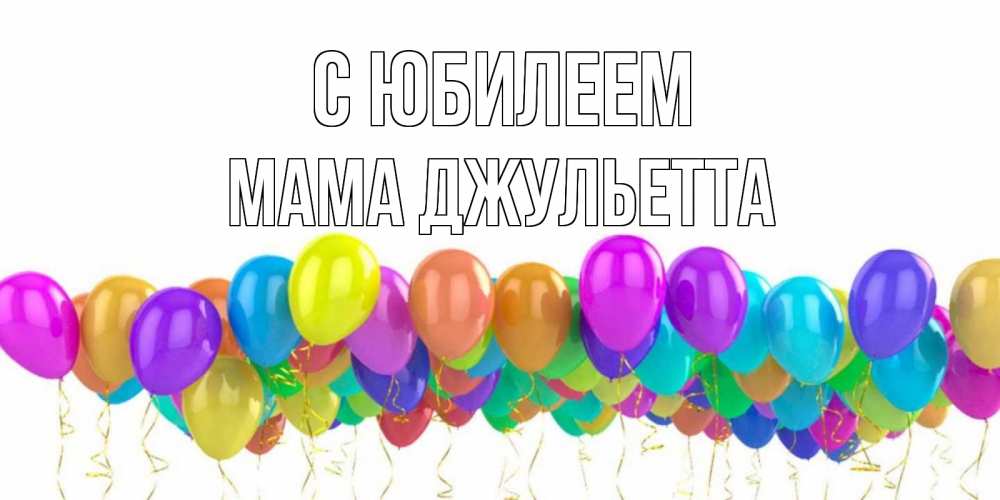 Открытка на каждый день с именем, Мама-Джульетта С юбилеем шары на день рождения всех цветов радуги Прикольная открытка с пожеланием онлайн скачать бесплатно 