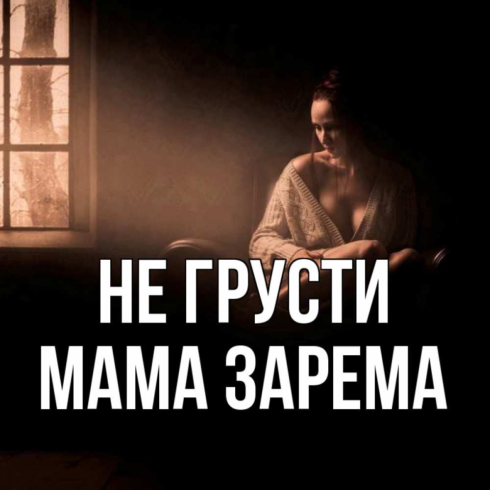 Открытка на каждый день с именем, Мама-Зарема Не грусти сидя у окна Прикольная открытка с пожеланием онлайн скачать бесплатно 