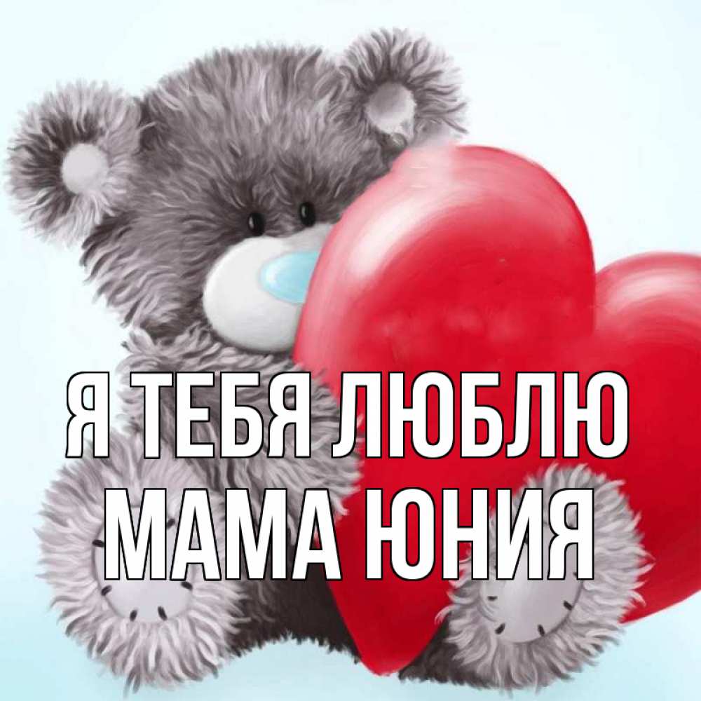 Открытка на каждый день с именем, Мама-Юния Я тебя люблю медвежуся Прикольная открытка с пожеланием онлайн скачать бесплатно 