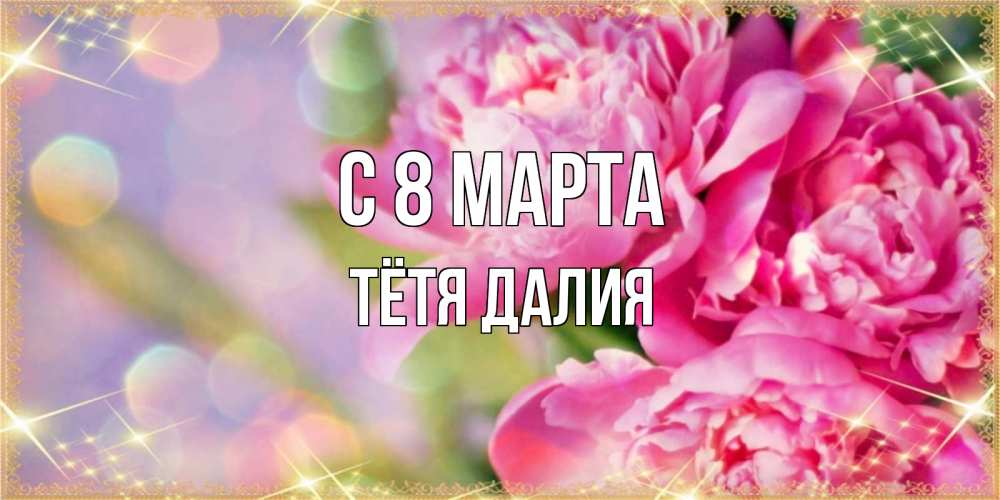Открытка на каждый день с именем, Тётя-Далия С 8 марта красивые открытки с текстом для любимых дам Прикольная открытка с пожеланием онлайн скачать бесплатно 