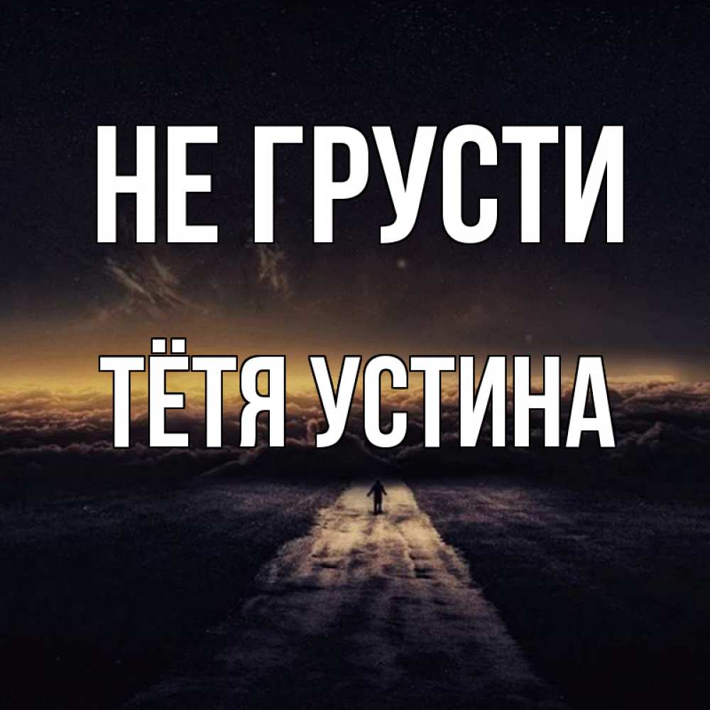 Открытка на каждый день с именем, Тётя-Устина Не грусти дорога в никуда Прикольная открытка с пожеланием онлайн скачать бесплатно 