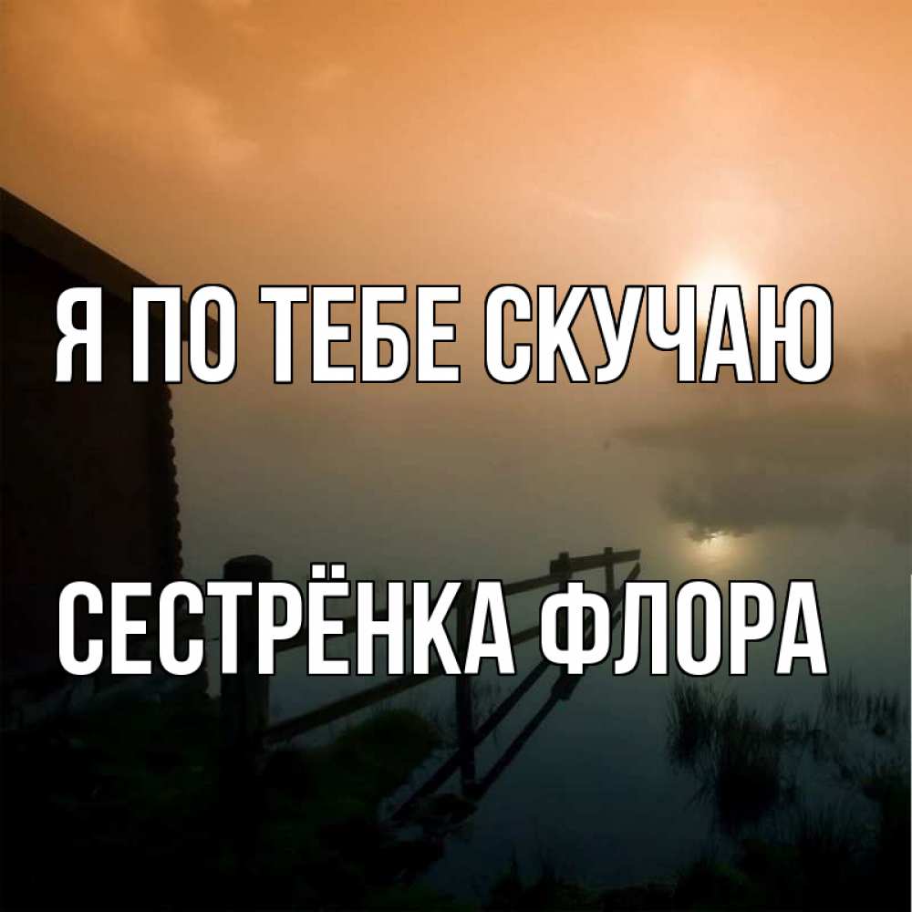 Открытка на каждый день с именем, Сестрёнка-Флора Я по тебе скучаю приходи ко мне на чай Прикольная открытка с пожеланием онлайн скачать бесплатно 