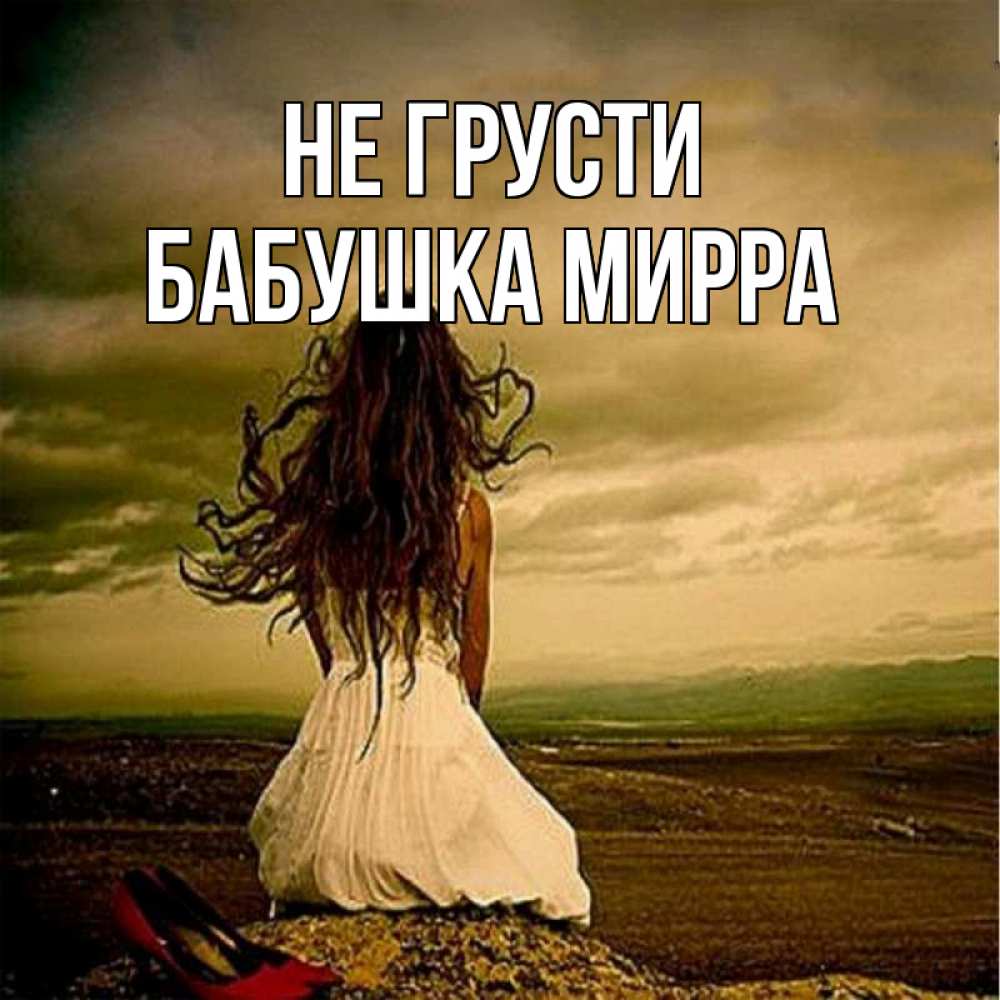 Открытка на каждый день с именем, Бабушка-Мирра Не грусти белое платье и длинные волосы Прикольная открытка с пожеланием онлайн скачать бесплатно 