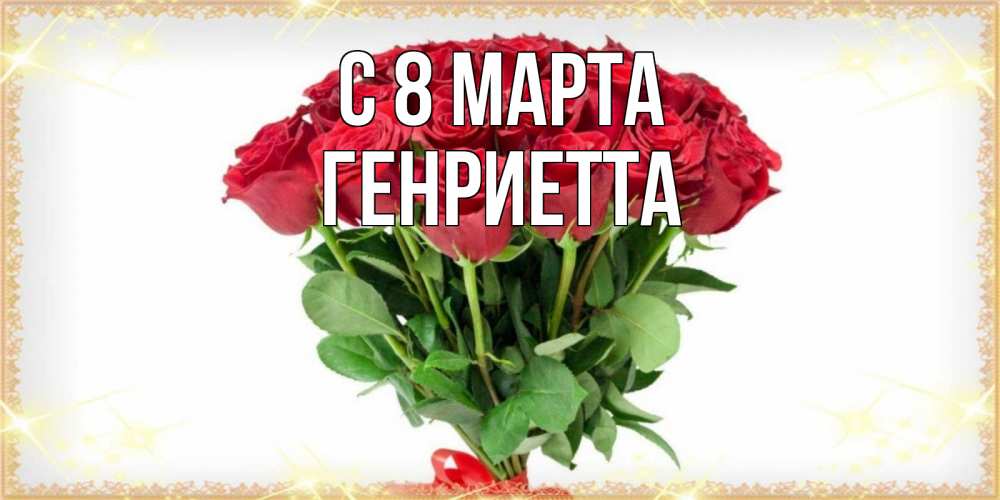 Открытка на каждый день с именем, Генриетта С 8 марта самый огромный букет для милых дам Прикольная открытка с пожеланием онлайн скачать бесплатно 