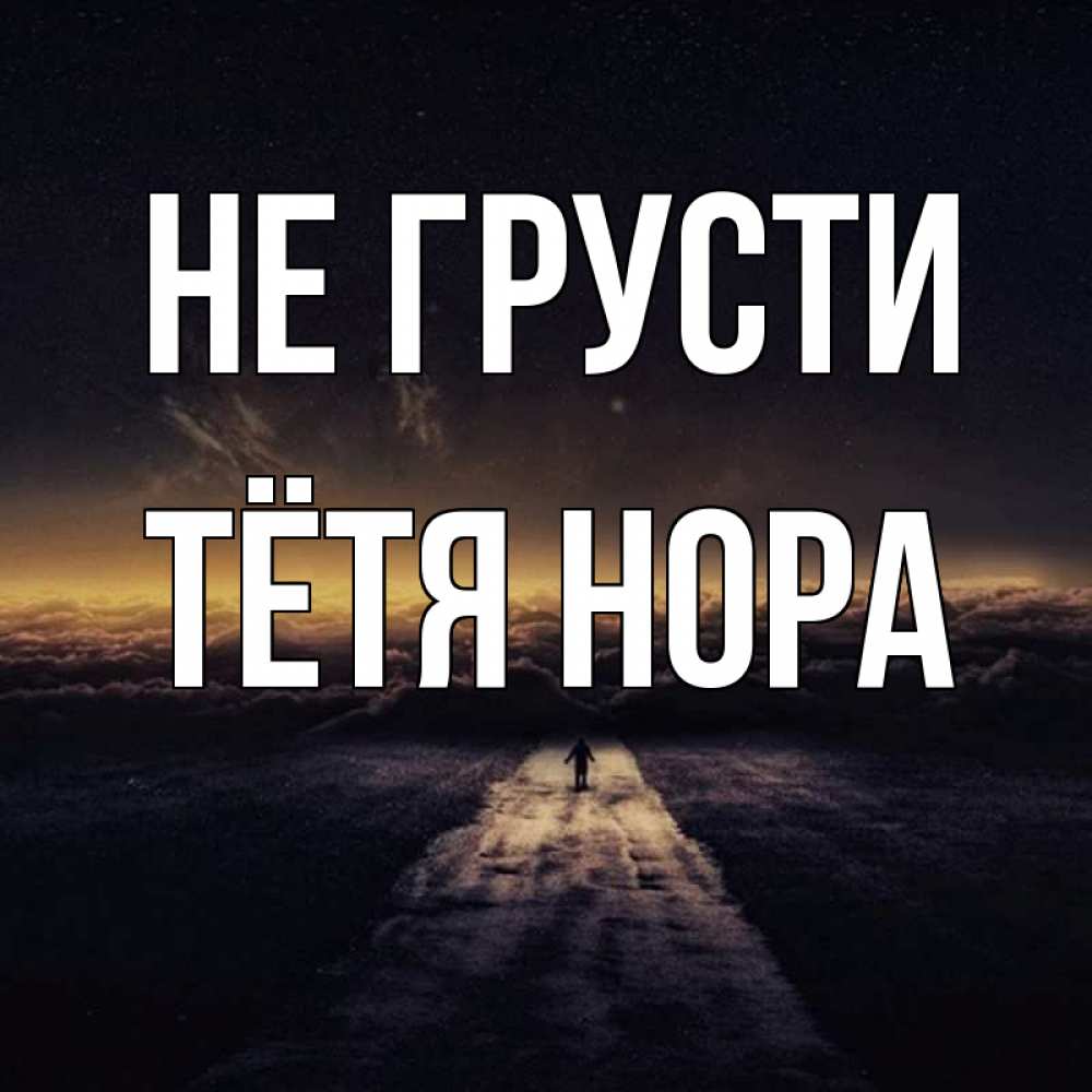 Открытка на каждый день с именем, Тётя-Нора Не грусти дорога в никуда Прикольная открытка с пожеланием онлайн скачать бесплатно 
