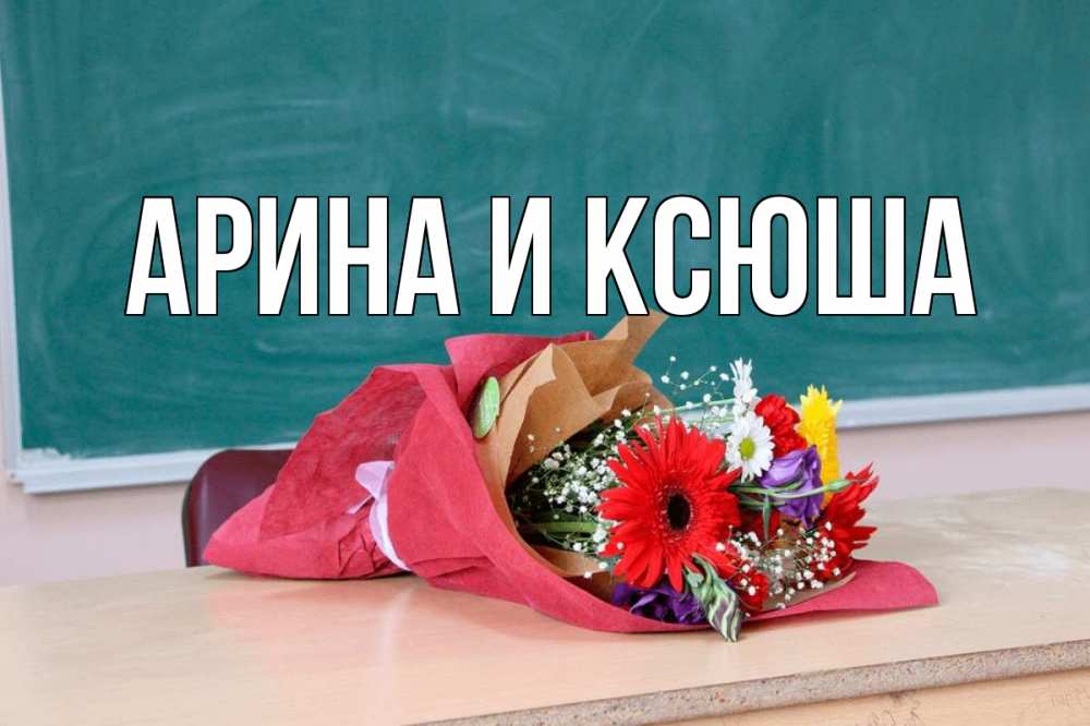 Открытка на каждый день с именем, Арина-и-Ксюша Главная школа с днем учителя Прикольная открытка с пожеланием онлайн скачать бесплатно 