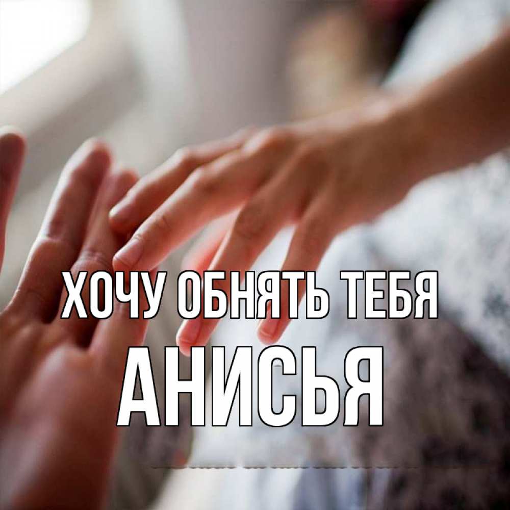 Открытка на каждый день с именем, Анисья Хочу обнять тебя прикосновение Прикольная открытка с пожеланием онлайн скачать бесплатно 