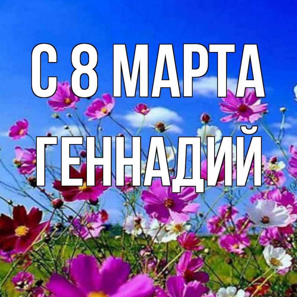 Открытка на каждый день с именем, Геннадий С 8 марта цветы Прикольная открытка с пожеланием онлайн скачать бесплатно 
