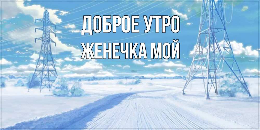 Открытка на каждый день с именем, Женечка-мой Доброе утро зимняя открытка Прикольная открытка с пожеланием онлайн скачать бесплатно 
