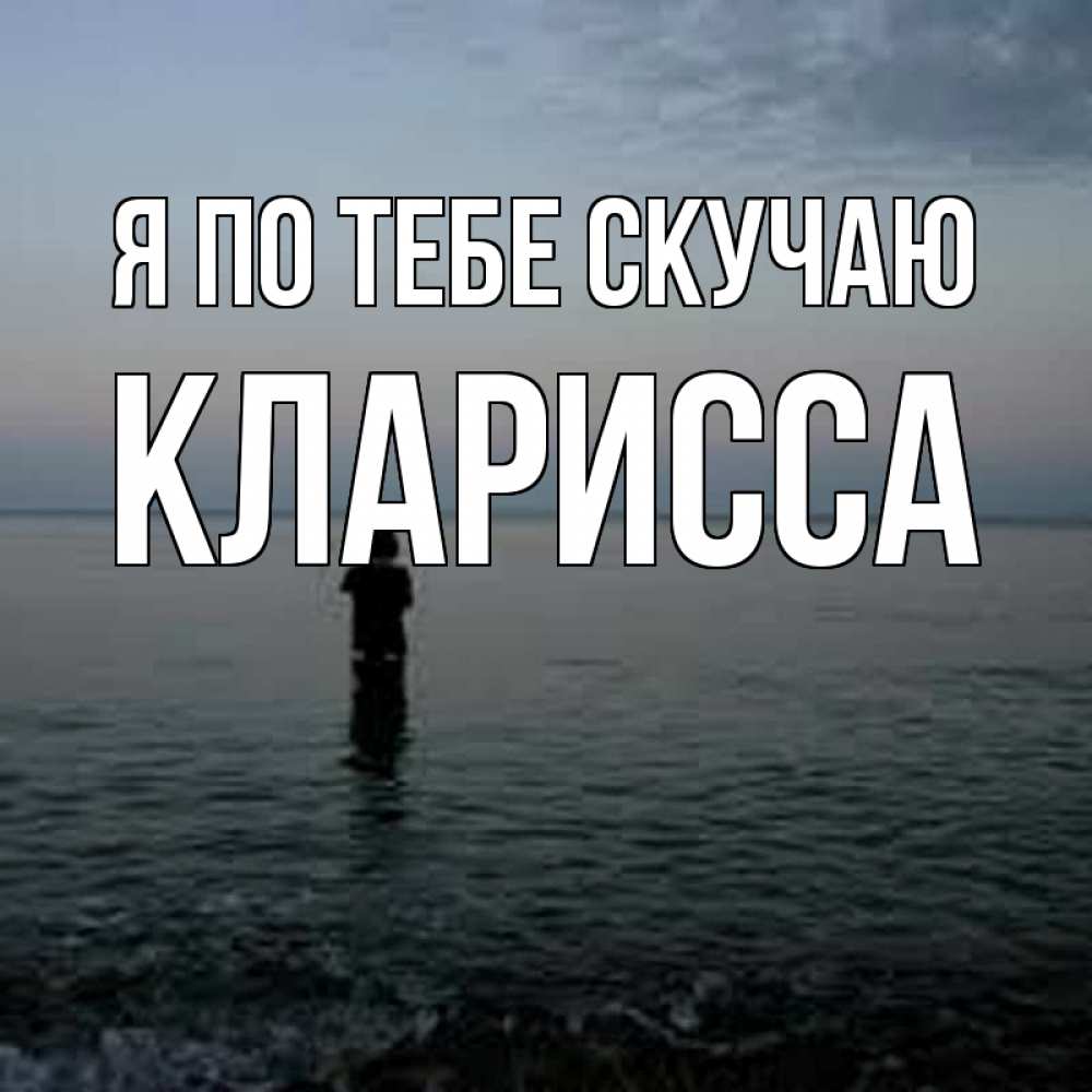 Открытка на каждый день с именем, Кларисса Я по тебе скучаю скука Прикольная открытка с пожеланием онлайн скачать бесплатно 