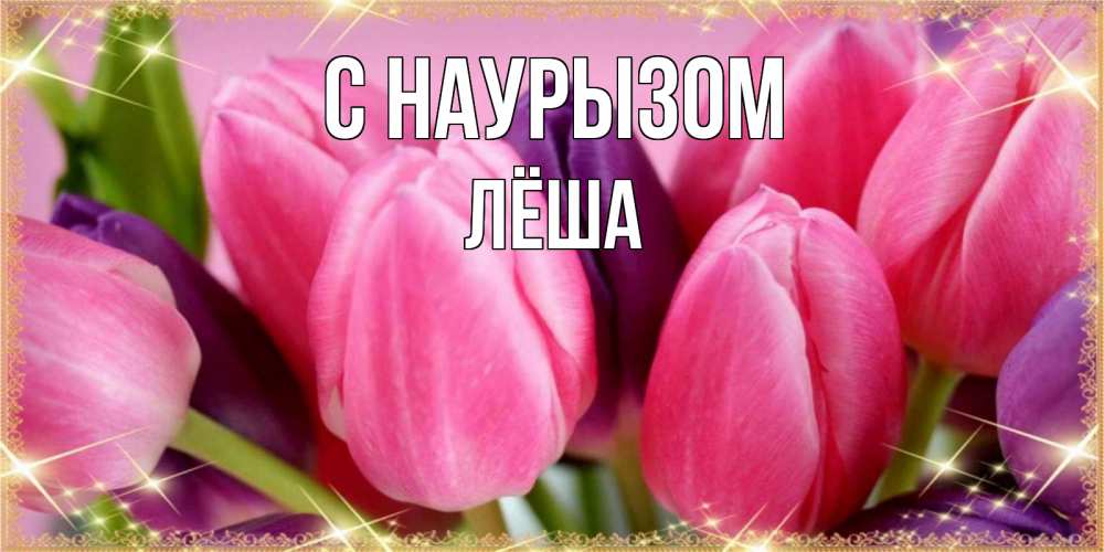 Открытка на каждый день с именем, Лёша С наурызом тюльпаны для женщины на праздник весны наурыз Прикольная открытка с пожеланием онлайн скачать бесплатно 
