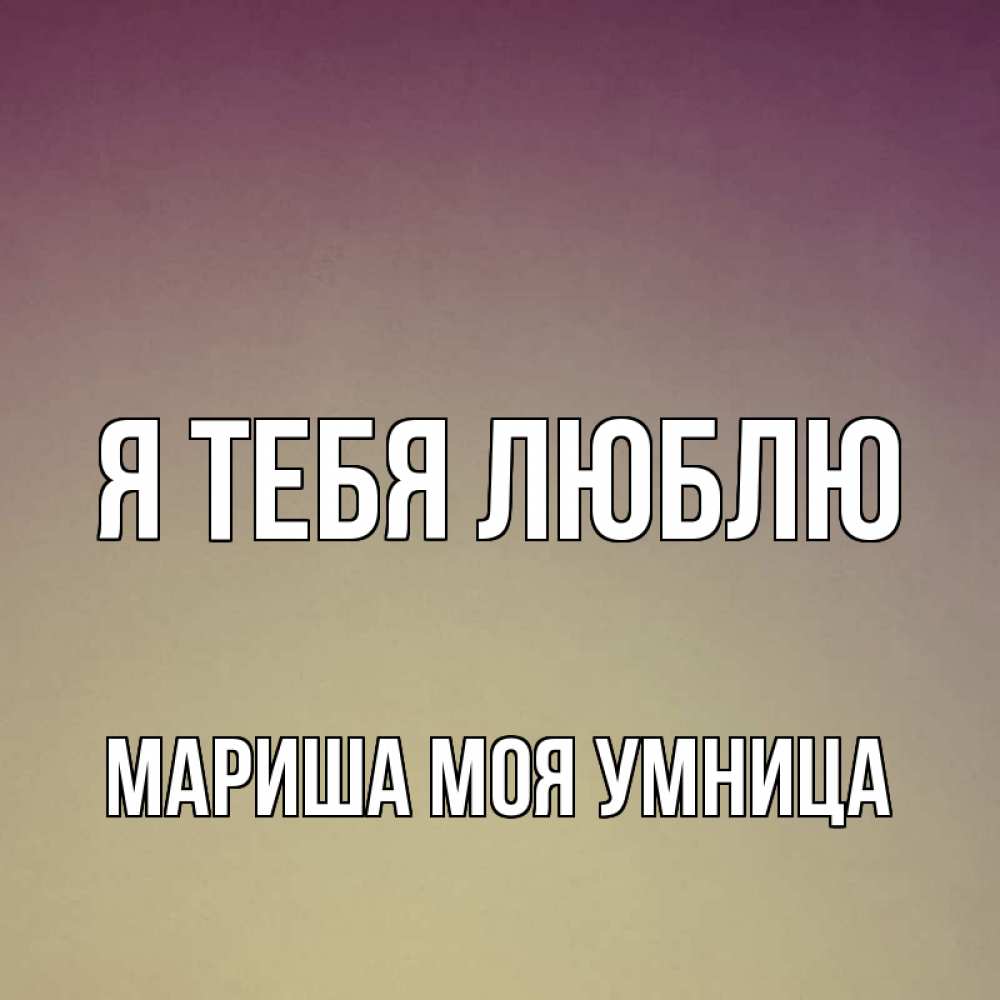 Открытка на каждый день с именем, МАРИША-МОЯ-УМНИЦА Я тебя люблю для любимой Прикольная открытка с пожеланием онлайн скачать бесплатно 
