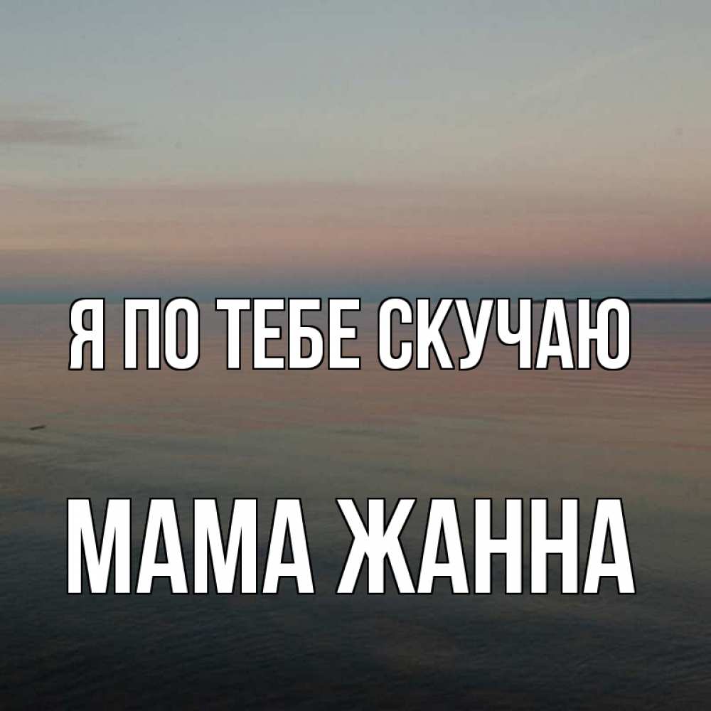 Открытка на каждый день с именем, Мама-Жанна Я по тебе скучаю пусто Прикольная открытка с пожеланием онлайн скачать бесплатно 