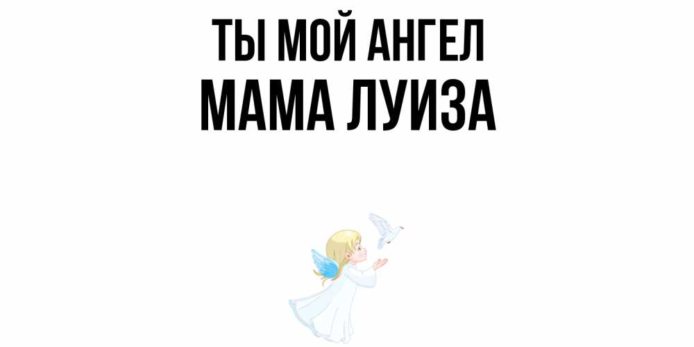 Открытка на каждый день с именем, Мама-Луиза Ты мой ангел ангел, голубь Прикольная открытка с пожеланием онлайн скачать бесплатно 