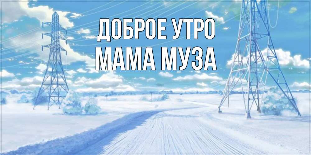 Открытка на каждый день с именем, Мама-Муза Доброе утро зимняя открытка Прикольная открытка с пожеланием онлайн скачать бесплатно 