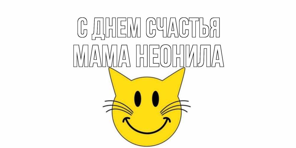 Открытка на каждый день с именем, Мама-Неонила С днем счастья кот, улыбка Прикольная открытка с пожеланием онлайн скачать бесплатно 