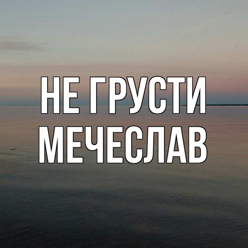 Открытка на каждый день с именем, Мечеслав Не грусти водная гладь Прикольная открытка с пожеланием онлайн скачать бесплатно 