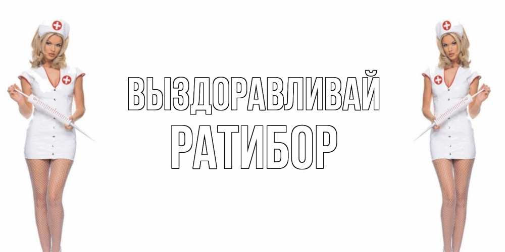 Открытка на каждый день с именем, Ратибор Выздоравливай открытки с медсестрой Прикольная открытка с пожеланием онлайн скачать бесплатно 