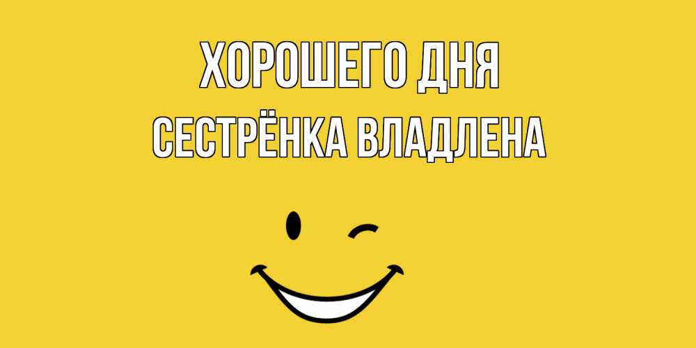 Открытка на каждый день с именем, Сестрёнка-Владлена Хорошего дня позитивного дня Прикольная открытка с пожеланием онлайн скачать бесплатно 