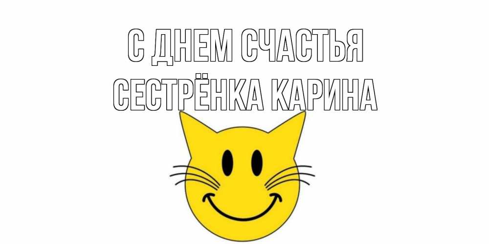 Открытка на каждый день с именем, Сестрёнка-Карина С днем счастья кот, улыбка Прикольная открытка с пожеланием онлайн скачать бесплатно 