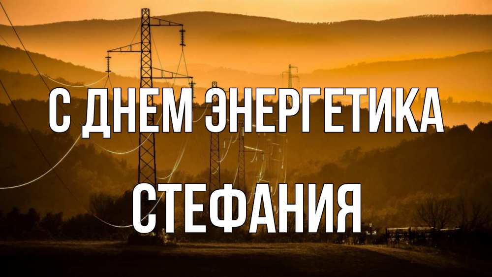 Открытка на каждый день с именем, Стефания С днем энергетика ЛЭП провода горы закат Прикольная открытка с пожеланием онлайн скачать бесплатно 