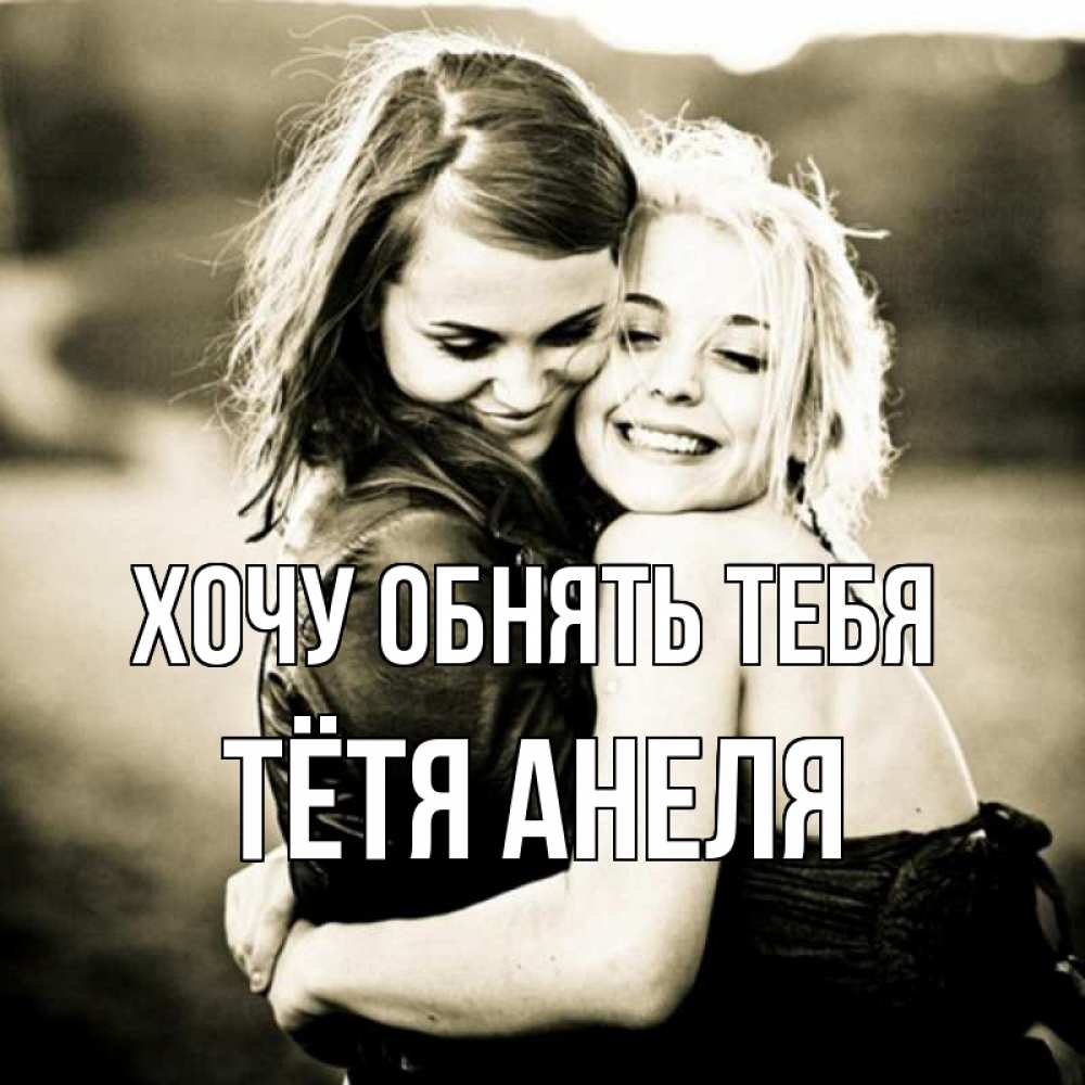 Открытка на каждый день с именем, Тётя-Анеля Хочу обнять тебя девочки обнимаются Прикольная открытка с пожеланием онлайн скачать бесплатно 