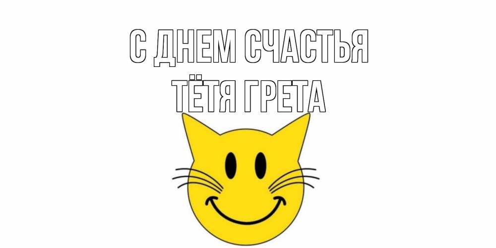 Открытка на каждый день с именем, Тётя-Грета С днем счастья кот, улыбка Прикольная открытка с пожеланием онлайн скачать бесплатно 