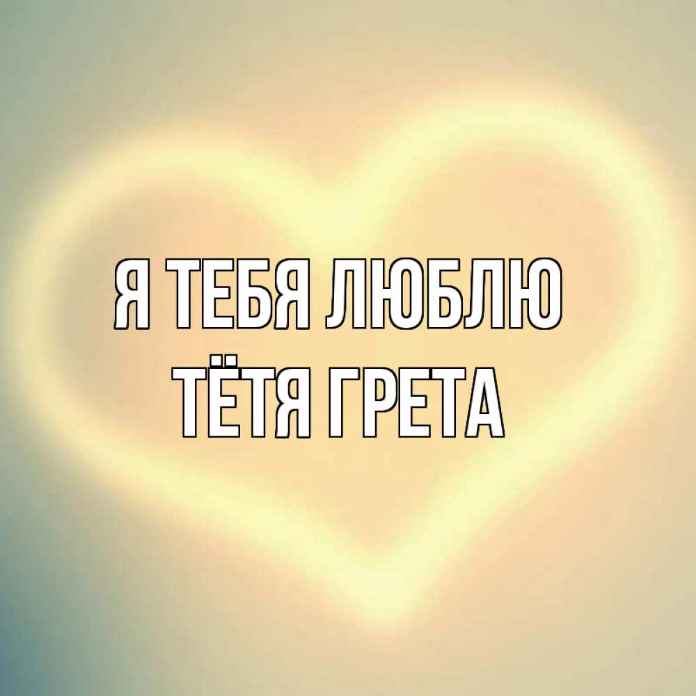 Открытка на каждый день с именем, Тётя-Грета Я тебя люблю сердце Прикольная открытка с пожеланием онлайн скачать бесплатно 