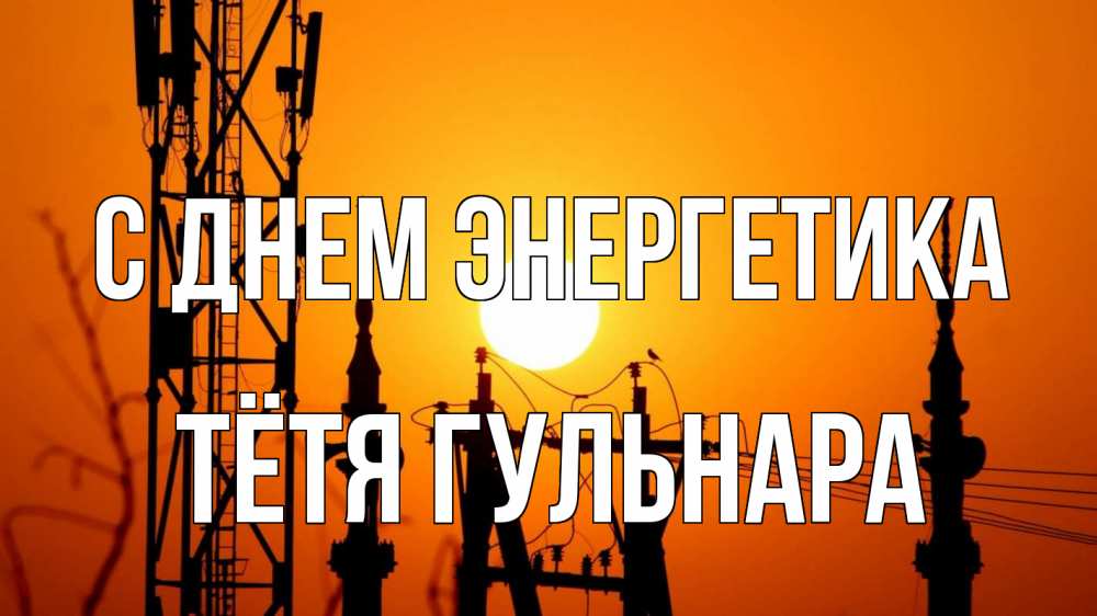 Открытка на каждый день с именем, Тётя-Гульнара С днем энергетика закат,  электроэнергия, энергетик Прикольная открытка с пожеланием онлайн скачать бесплатно 