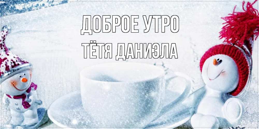 Открытка на каждый день с именем, Тётя-Даниэла Доброе утро чаша замерзшая Прикольная открытка с пожеланием онлайн скачать бесплатно 