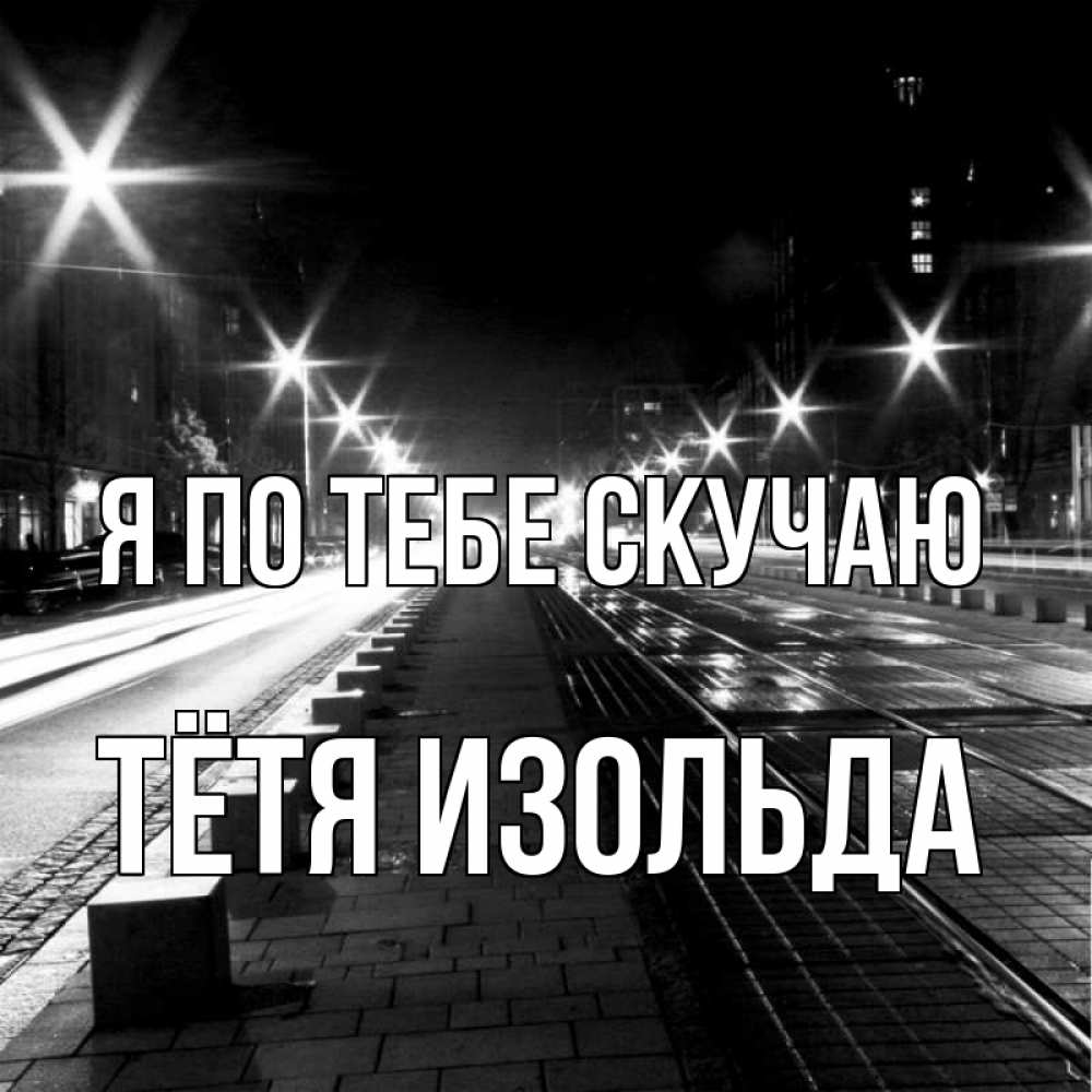 Открытка на каждый день с именем, Тётя-Изольда Я по тебе скучаю проспект Прикольная открытка с пожеланием онлайн скачать бесплатно 