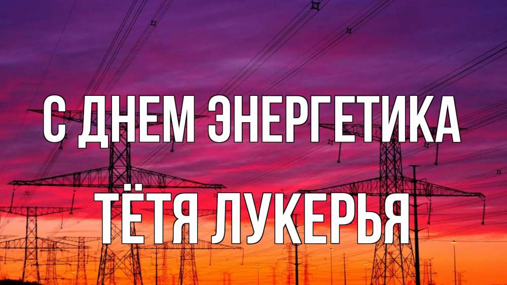 Открытка на каждый день с именем, Тётя-Лукерья С днем энергетика энергия электричество закат Прикольная открытка с пожеланием онлайн скачать бесплатно 