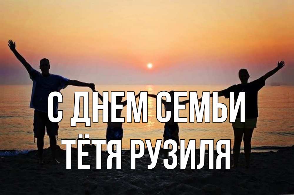 Открытка на каждый день с именем, Тётя-Рузиля С днем семьи мама, папа, дети, дочка,сын, море, пляж, закат Прикольная открытка с пожеланием онлайн скачать бесплатно 