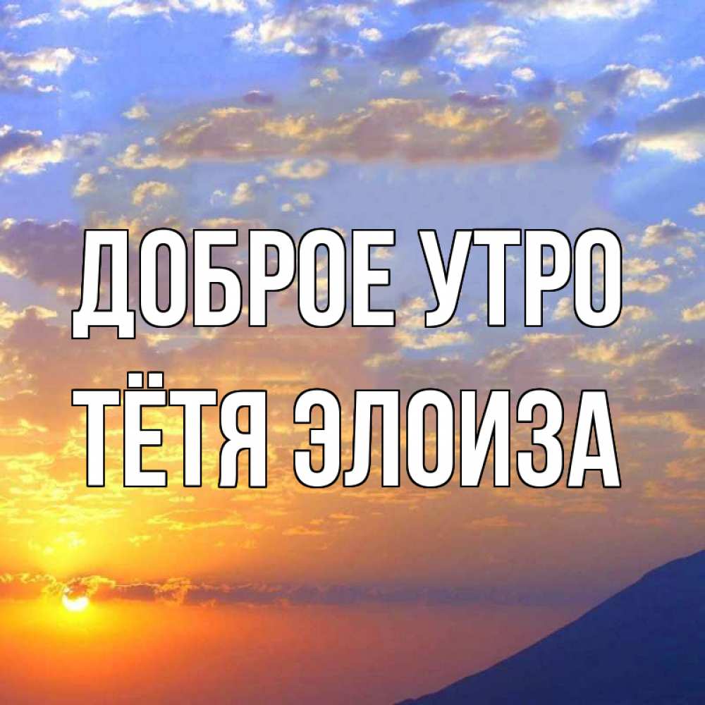 Открытка на каждый день с именем, Тётя-Элоиза Доброе утро облака и солнце Прикольная открытка с пожеланием онлайн скачать бесплатно 